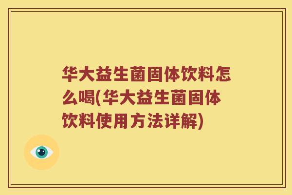 华大益生菌固体饮料怎么喝(华大益生菌固体饮料使用方法详解)