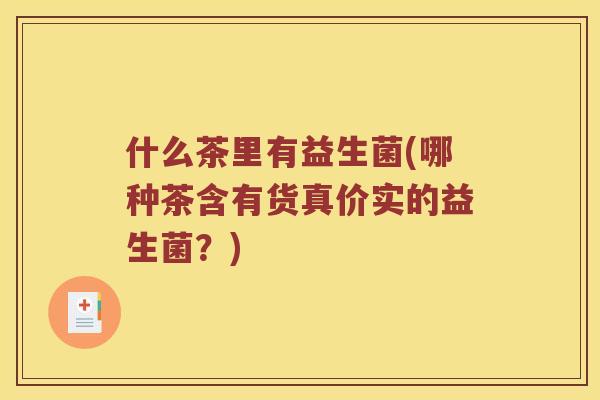 什么茶里有益生菌(哪种茶含有货真价实的益生菌？)