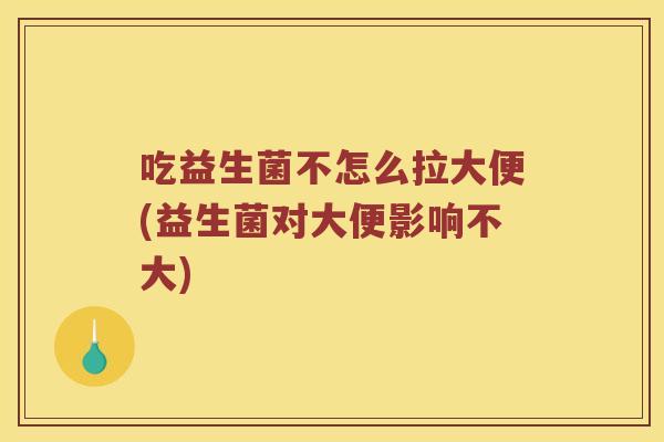 吃益生菌不怎么拉大便(益生菌对大便影响不大) 吃益生菌不怎么拉大便(益生菌对大便影响不大)