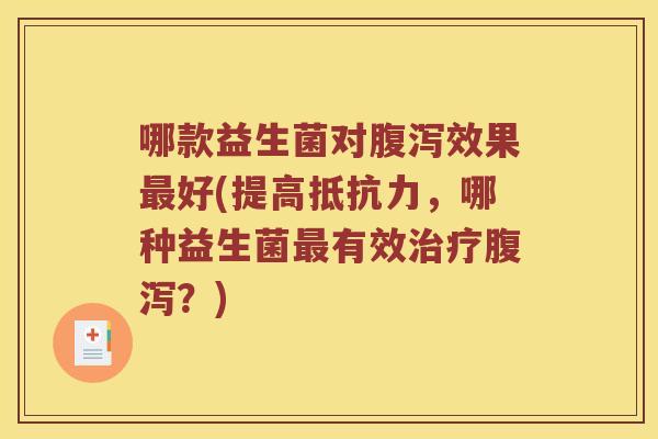 哪款益生菌对腹泻效果最好(提高抵抗力，哪种益生菌最有效治疗腹泻？)