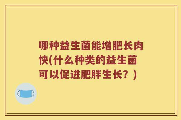 哪种益生菌能增肥长肉快(什么种类的益生菌可以促进肥胖生长？)