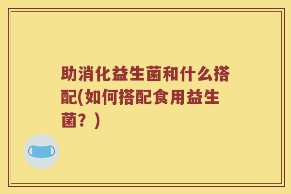 助消化益生菌和什么搭配(如何搭配食用益生菌？)