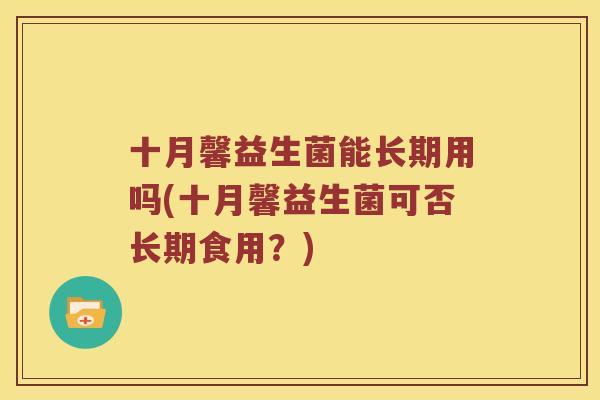 十月馨益生菌能长期用吗(十月馨益生菌可否长期食用?) 十月馨益生菌能长期用吗(十月馨益生菌可否长期食用?)