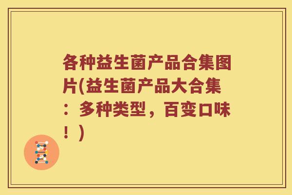 各种益生菌产品合集图片(益生菌产品大合集：多种类型，百变口味！)