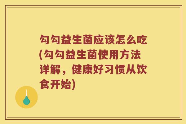 勾勾益生菌应该怎么吃(勾勾益生菌使用方法详解,健康好习惯从饮食开始) 勾勾益生菌应该怎么吃(勾勾益生菌使用方法详解,健康好习惯从饮食开始)