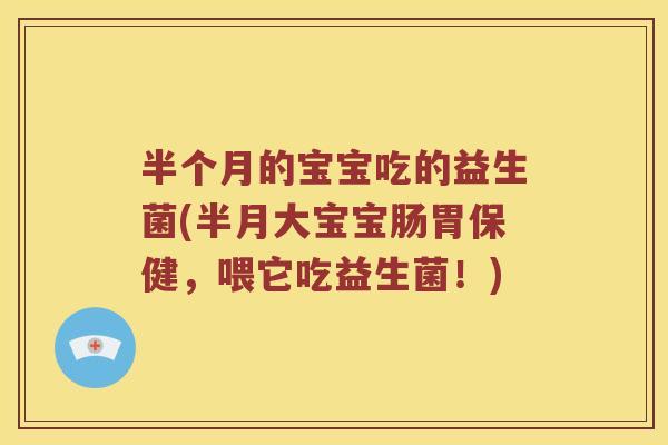 半个月的宝宝吃的益生菌(半月大宝宝肠胃保健，喂它吃益生菌！)