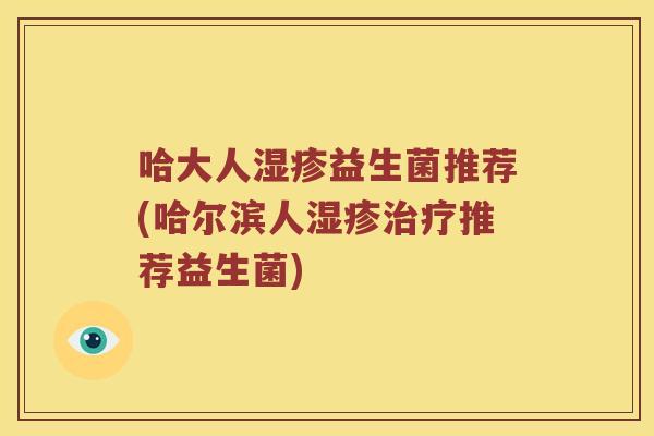 哈大人湿疹益生菌推荐(哈尔滨人湿疹治疗推荐益生菌)