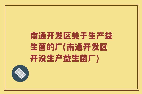 南通开发区关于生产益生菌的厂(南通开发区开设生产益生菌厂)