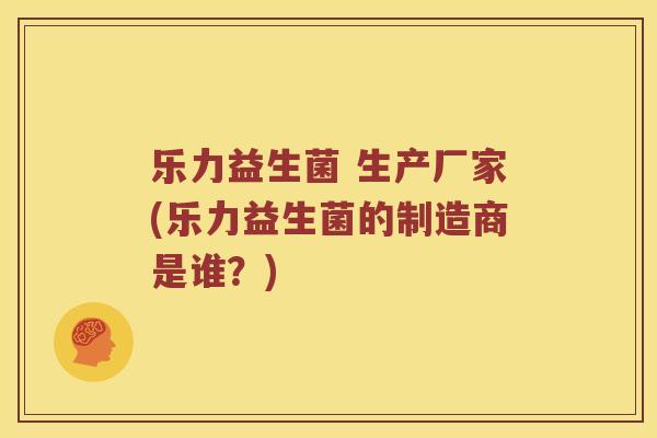 乐力益生菌 生产厂家(乐力益生菌的制造商是谁？)