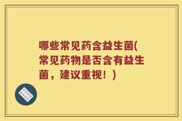 哪些常见药含益生菌(常见药物是否含有益生菌，建议重视！)