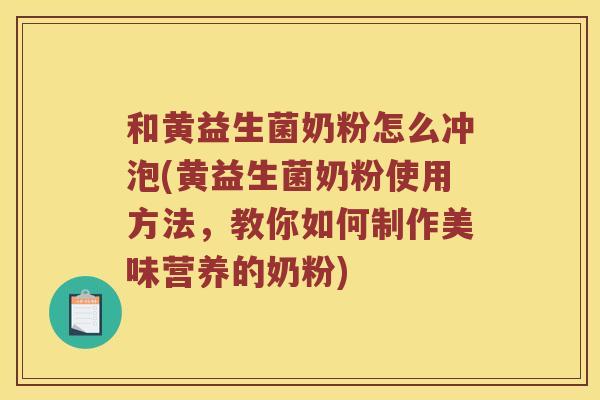 和黄益生菌奶粉怎么冲泡(黄益生菌奶粉使用方法，教你如何制作美味营养的奶粉)