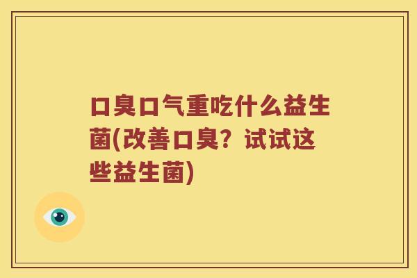 口臭口气重吃什么益生菌(改善口臭？试试这些益生菌)