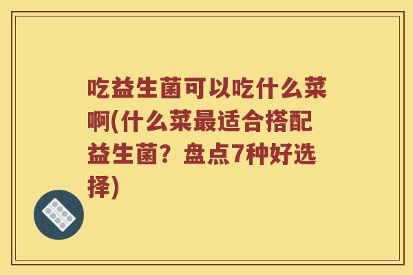 吃益生菌可以吃什么菜啊(什么菜最适合搭配益生菌？盘点7种好选择)