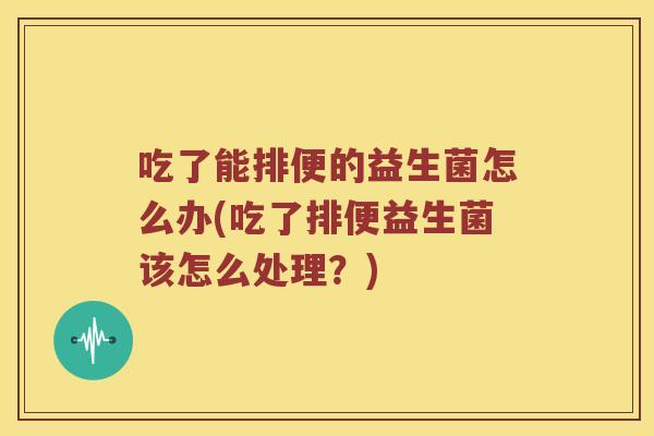 吃了能排便的益生菌怎么办(吃了排便益生菌该怎么处理?) 吃了能排便的益生菌怎么办(吃了排便益生菌该怎么处理?)