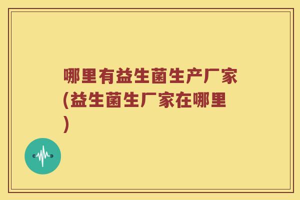 哪里有益生菌生产厂家(益生菌生厂家在哪里)