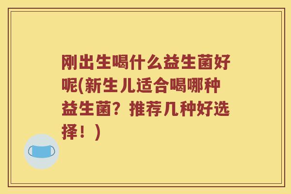 刚出生喝什么益生菌好呢(新生儿适合喝哪种益生菌？推荐几种好选择！)