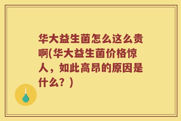 华大益生菌怎么这么贵啊(华大益生菌价格惊人，如此高昂的原因是什么？)