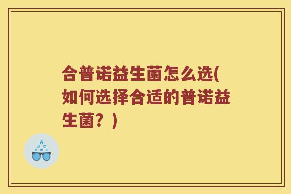 合普诺益生菌怎么选(如何选择合适的普诺益生菌?) 合普诺益生菌怎么选(如何选择合适的普诺益生菌?)