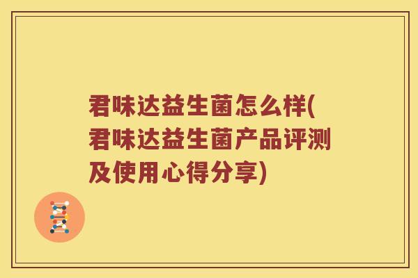 君味达益生菌怎么样(君味达益生菌产品评测及使用心得分享)