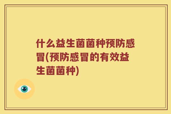 什么益生菌菌种预防感冒(预防感冒的有效益生菌菌种)