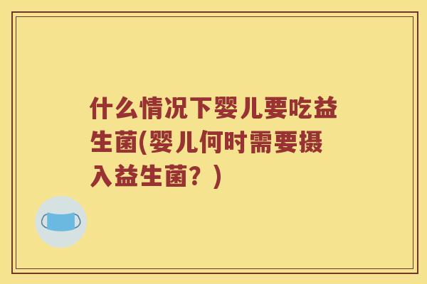 什么情况下婴儿要吃益生菌(婴儿何时需要摄入益生菌?) 什么情况下婴儿要吃益生菌(婴儿何时需要摄入益生菌?)