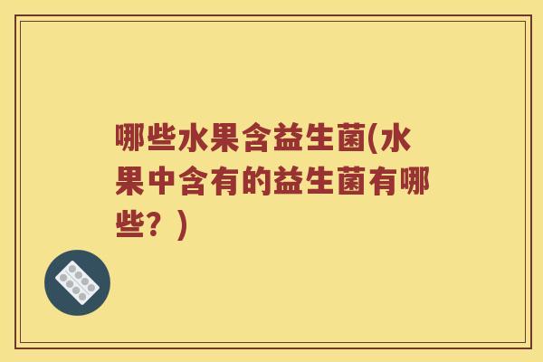 哪些水果含益生菌(水果中含有的益生菌有哪些?) 哪些水果含益生菌(水果中含有的益生菌有哪些?)