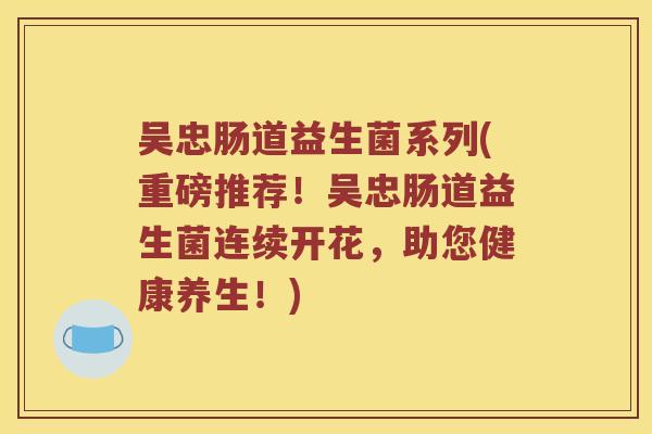 吴忠肠道益生菌系列(重磅推荐！吴忠肠道益生菌连续开花，助您健康养生！)