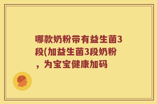 哪款奶粉带有益生菌3段(加益生菌3段奶粉,为宝宝健康加码 哪款奶粉带有益生菌3段(加益生菌3段奶粉,为宝宝健康加码