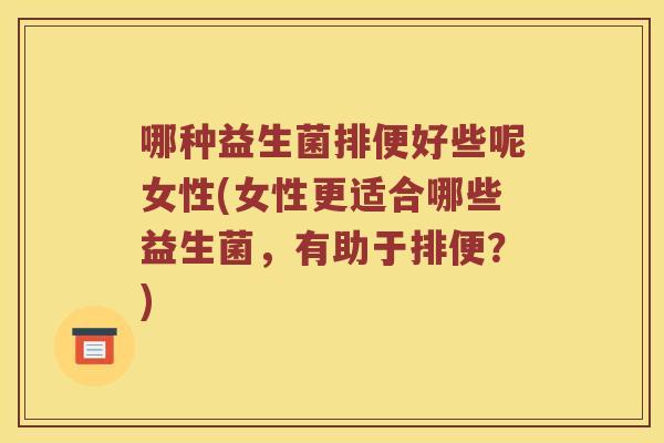 哪种益生菌排便好些呢女性(女性更适合哪些益生菌，有助于排便？)