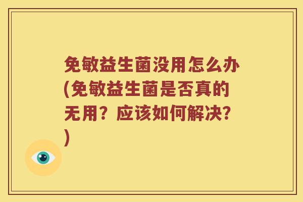 免敏益生菌没用怎么办(免敏益生菌是否真的无用?应该如何解决?) 免敏益生菌没用怎么办(免敏益生菌是否真的无用?应该如何解决?)