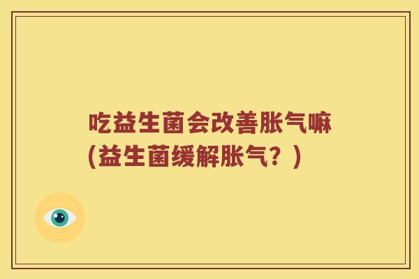 吃益生菌会改善嘛(益生菌缓解?) 吃益生菌会改善嘛(益生菌缓解?)