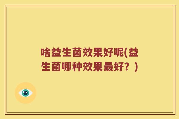 啥益生菌效果好呢(益生菌哪种效果最好？)
