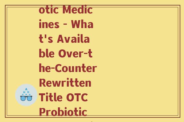 哪些是含益生菌的药品英文(English Title List of Probiotic Medicines - What's Available Over-the-CounterRewritten Title OTC Probiotic Drugs Which Contain Beneficial Bacteria)