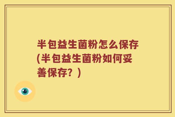 半包益生菌粉怎么保存(半包益生菌粉如何妥善保存？)