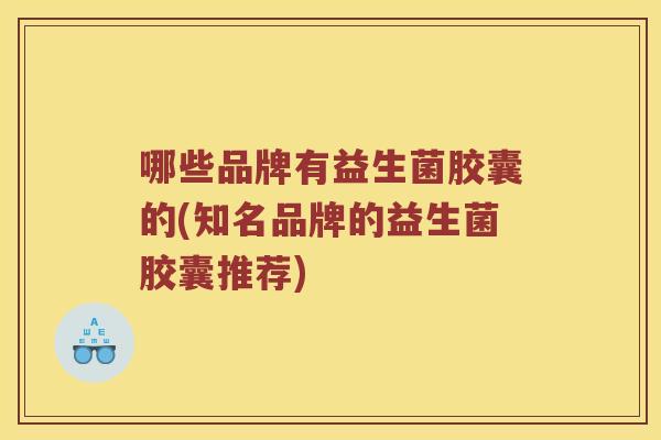 哪些品牌有益生菌胶囊的(知名品牌的益生菌胶囊推荐)