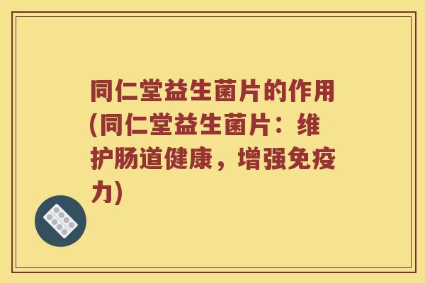 同仁堂益生菌片的作用(同仁堂益生菌片：维护肠道健康，增强免疫力)