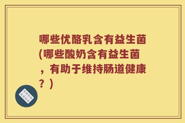 哪些优酪乳含有益生菌(哪些酸奶含有益生菌，有助于维持肠道健康？)