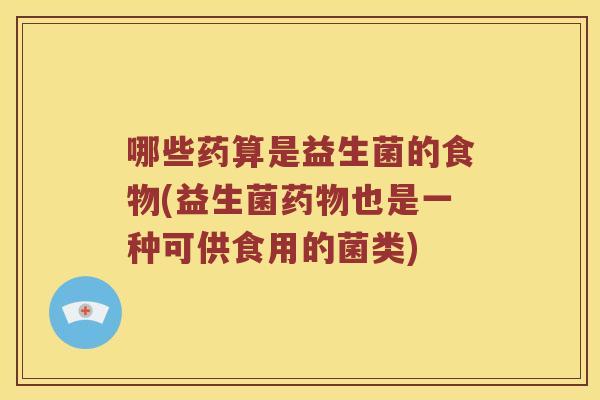 哪些药算是益生菌的食物(益生菌也是一种可供食用的菌类) 哪些药算是益生菌的食物(益生菌也是一种可供食用的菌类)