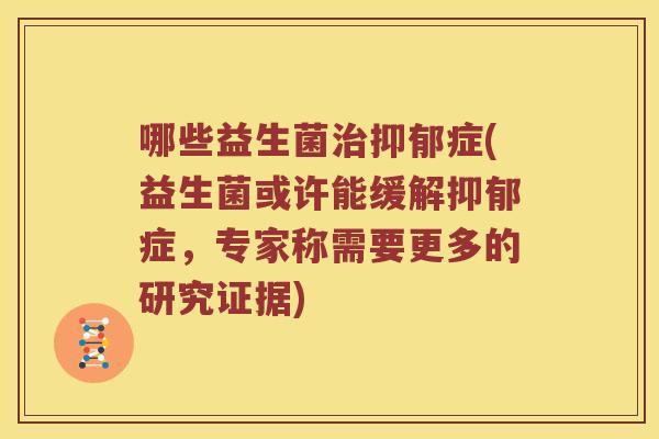 哪些益生菌治抑郁症(益生菌或许能缓解抑郁症，专家称需要更多的研究证据)