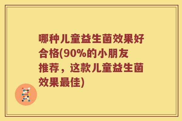 哪种儿童益生菌效果好合格(90%的小朋友推荐，这款儿童益生菌效果最佳)