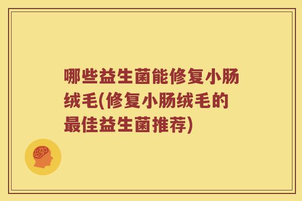 哪些益生菌能修复小肠绒毛(修复小肠绒毛的最佳益生菌推荐)
