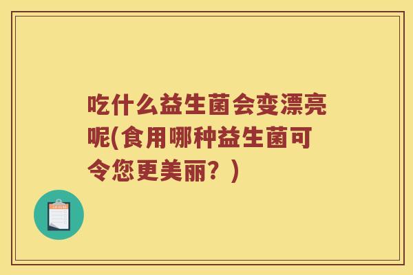 吃什么益生菌会变漂亮呢(食用哪种益生菌可令您更美丽？)