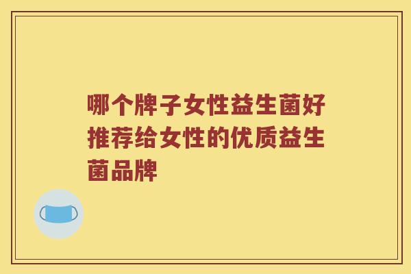 哪个牌子女性益生菌好推荐给女性的优质益生菌品牌