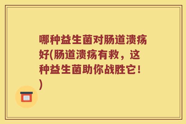 哪种益生菌对肠道溃疡好(肠道溃疡有救，这种益生菌助你战胜它！)