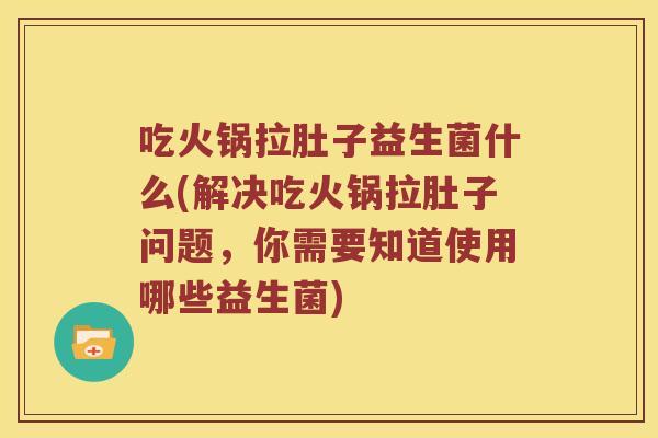 吃火锅拉肚子益生菌什么(解决吃火锅拉肚子问题，你需要知道使用哪些益生菌)