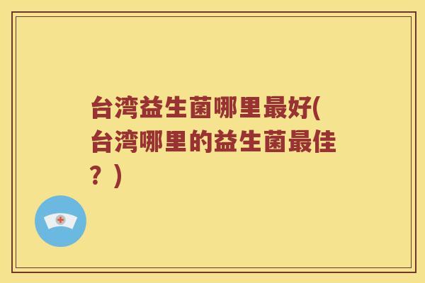 台湾益生菌哪里最好(台湾哪里的益生菌最佳？)