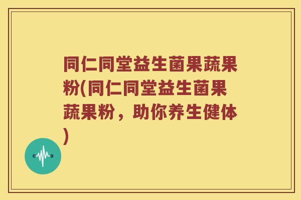 同仁同堂益生菌果蔬果粉(同仁同堂益生菌果蔬果粉，助你养生健体)