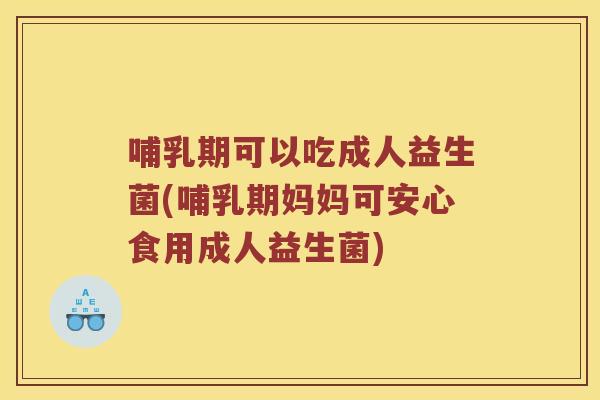 哺乳期可以吃成人益生菌(哺乳期妈妈可安心食用成人益生菌)