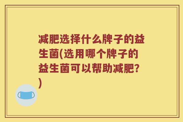 减肥选择什么牌子的益生菌(选用哪个牌子的益生菌可以帮助减肥？)