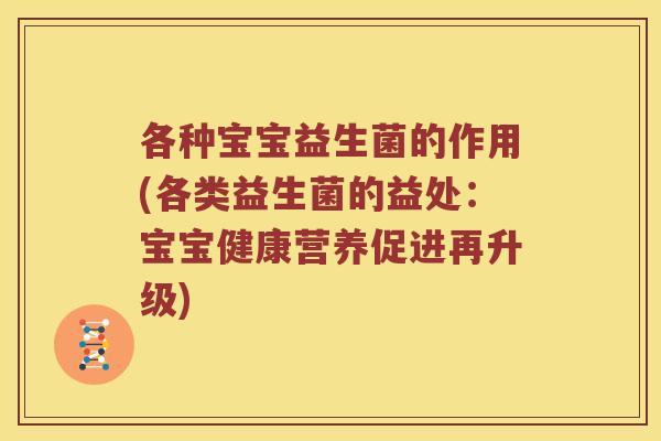 各种宝宝益生菌的作用(各类益生菌的益处：宝宝健康营养促进再升级)